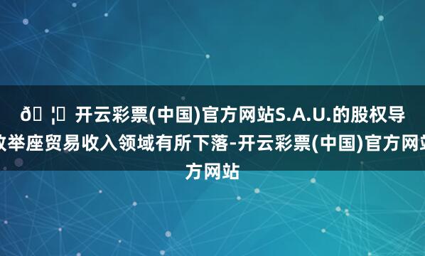 🦄开云彩票(中国)官方网站S.A.U.的股权导致举座贸易收入领域有所下落-开云彩票(中国)官方网站