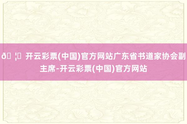 🦄开云彩票(中国)官方网站广东省书道家协会副主席-开云彩票(中国)官方网站