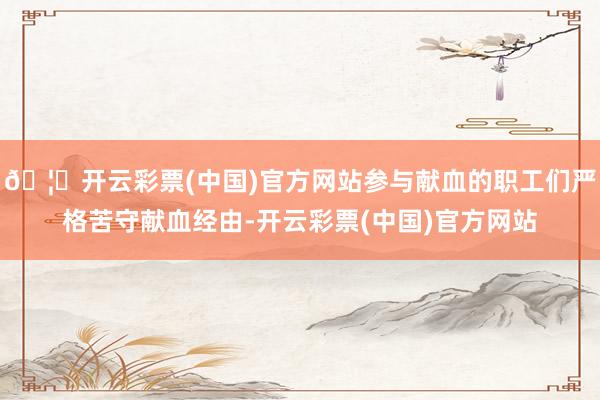 🦄开云彩票(中国)官方网站参与献血的职工们严格苦守献血经由-开云彩票(中国)官方网站