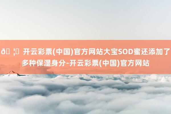 🦄开云彩票(中国)官方网站大宝SOD蜜还添加了多种保湿身分-开云彩票(中国)官方网站
