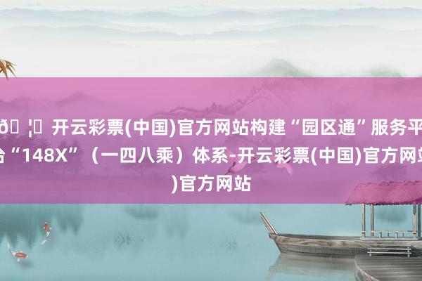🦄开云彩票(中国)官方网站构建“园区通”服务平台“148X”（一四八乘）体系-开云彩票(中国)官方网站