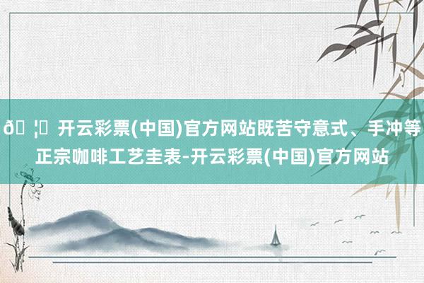 🦄开云彩票(中国)官方网站既苦守意式、手冲等正宗咖啡工艺圭表-开云彩票(中国)官方网站