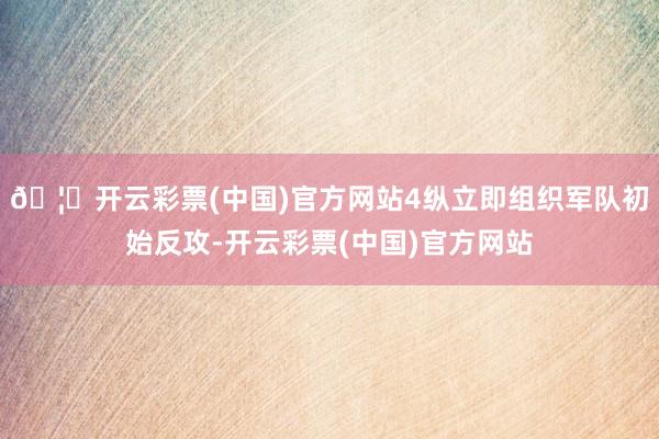 🦄开云彩票(中国)官方网站4纵立即组织军队初始反攻-开云彩票(中国)官方网站