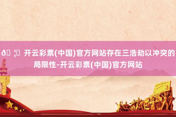 🦄开云彩票(中国)官方网站存在三浩劫以冲突的局限性-开云彩票(中国)官方网站