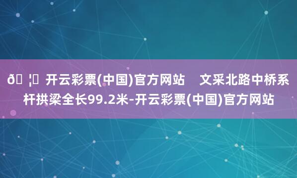 🦄开云彩票(中国)官方网站    文采北路中桥系杆拱梁全长99.2米-开云彩票(中国)官方网站