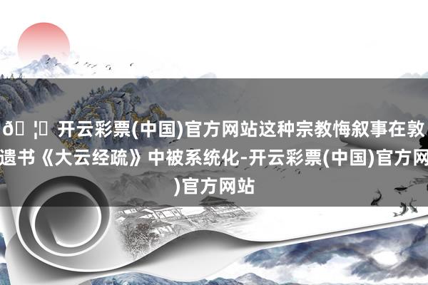 🦄开云彩票(中国)官方网站这种宗教悔叙事在敦煌遗书《大云经疏》中被系统化-开云彩票(中国)官方网站
