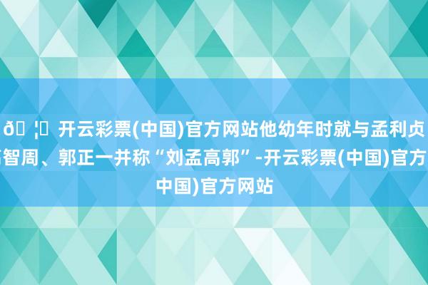 🦄开云彩票(中国)官方网站他幼年时就与孟利贞、高智周、郭正一并称“刘孟高郭”-开云彩票(中国)官方网站