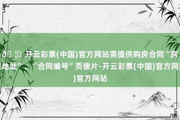 🦄开云彩票(中国)官方网站需提供购房合同“房屋地址”、“合同编号”页像片-开云彩票(中国)官方网站