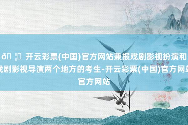 🦄开云彩票(中国)官方网站兼报戏剧影视扮演和戏剧影视导演两个地方的考生-开云彩票(中国)官方网站