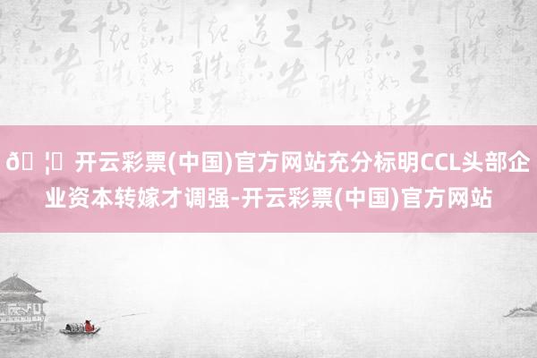 🦄开云彩票(中国)官方网站充分标明CCL头部企业资本转嫁才调强-开云彩票(中国)官方网站
