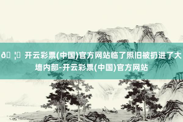 🦄开云彩票(中国)官方网站临了照旧被扔进了大墙内部-开云彩票(中国)官方网站