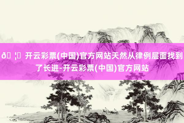 🦄开云彩票(中国)官方网站天然从律例层面找到了长进-开云彩票(中国)官方网站