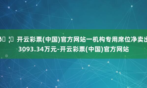 🦄开云彩票(中国)官方网站一机构专用席位净卖出3093.34万元-开云彩票(中国)官方网站