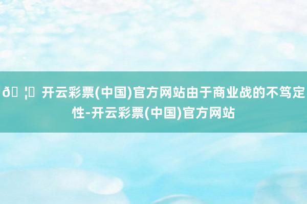 🦄开云彩票(中国)官方网站由于商业战的不笃定性-开云彩票(中国)官方网站