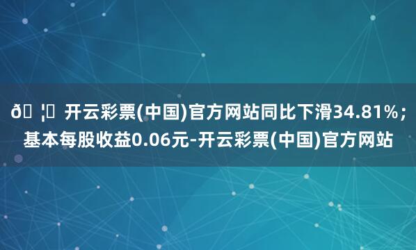 🦄开云彩票(中国)官方网站同比下滑34.81%；基本每股收益0.06元-开云彩票(中国)官方网站