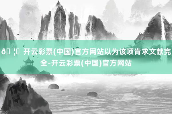 🦄开云彩票(中国)官方网站以为该项肯求文献完全-开云彩票(中国)官方网站