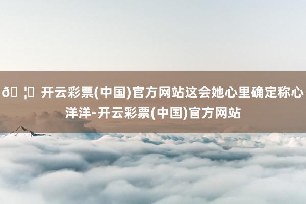 🦄开云彩票(中国)官方网站这会她心里确定称心洋洋-开云彩票(中国)官方网站