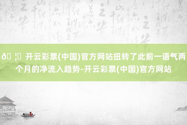 🦄开云彩票(中国)官方网站扭转了此前一语气两个月的净流入趋势-开云彩票(中国)官方网站