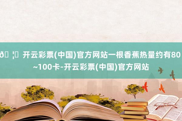 🦄开云彩票(中国)官方网站一根香蕉热量约有80 ~100卡-开云彩票(中国)官方网站
