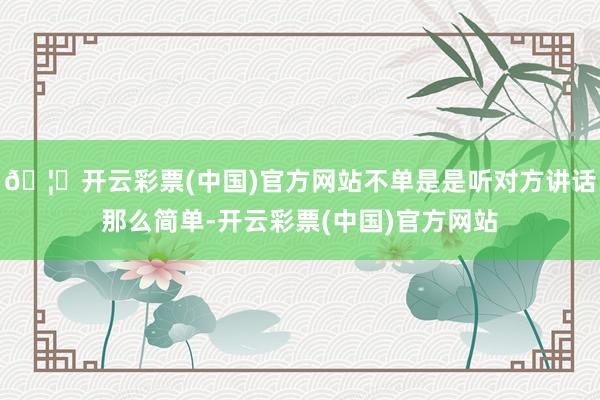 🦄开云彩票(中国)官方网站不单是是听对方讲话那么简单-开云彩票(中国)官方网站