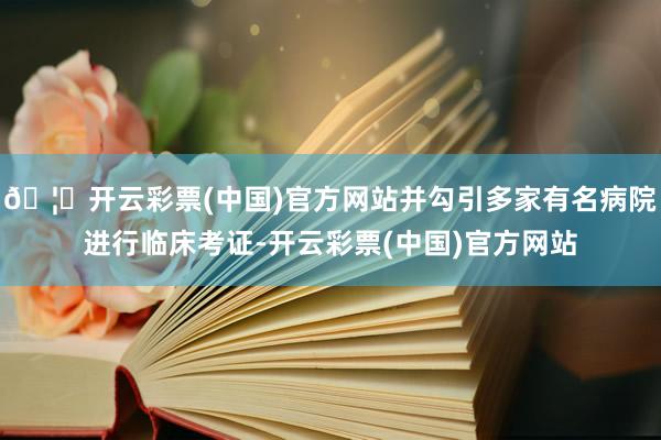 🦄开云彩票(中国)官方网站并勾引多家有名病院进行临床考证-开云彩票(中国)官方网站