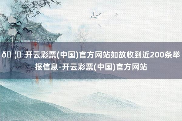 🦄开云彩票(中国)官方网站如故收到近200条举报信息-开云彩票(中国)官方网站