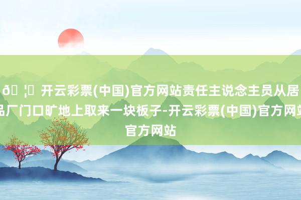 🦄开云彩票(中国)官方网站责任主说念主员从居品厂门口旷地上取来一块板子-开云彩票(中国)官方网站