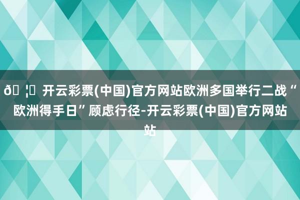 🦄开云彩票(中国)官方网站欧洲多国举行二战“欧洲得手日”顾虑行径-开云彩票(中国)官方网站