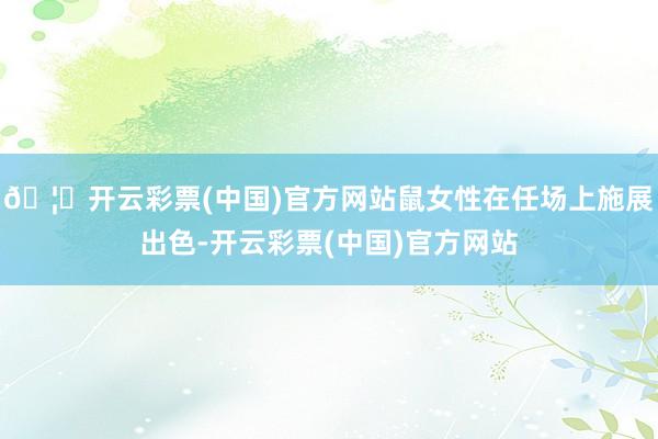🦄开云彩票(中国)官方网站鼠女性在任场上施展出色-开云彩票(中国)官方网站