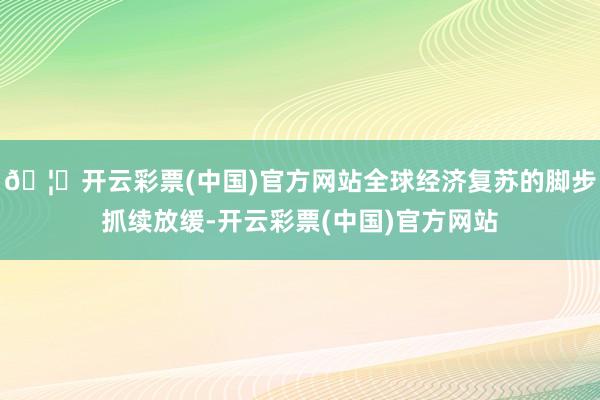🦄开云彩票(中国)官方网站全球经济复苏的脚步抓续放缓-开云彩票(中国)官方网站