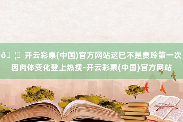 🦄开云彩票(中国)官方网站这已不是贾玲第一次因肉体变化登上热搜-开云彩票(中国)官方网站