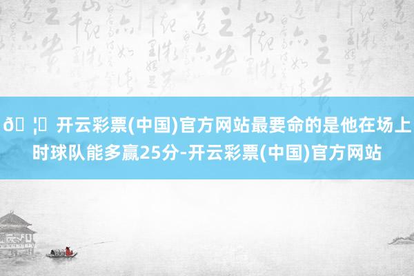 🦄开云彩票(中国)官方网站最要命的是他在场上时球队能多赢25分-开云彩票(中国)官方网站