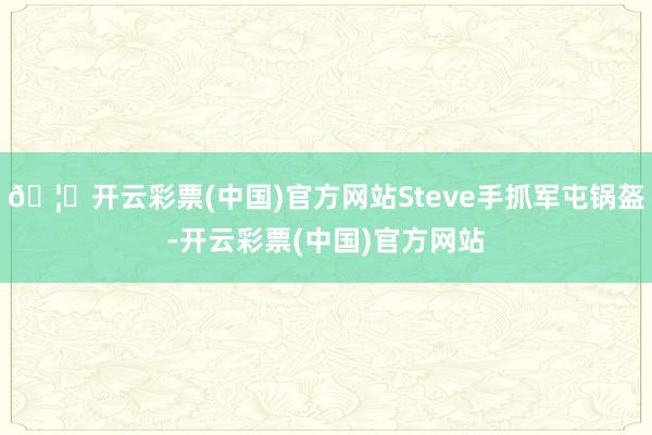🦄开云彩票(中国)官方网站Steve手抓军屯锅盔-开云彩票(中国)官方网站